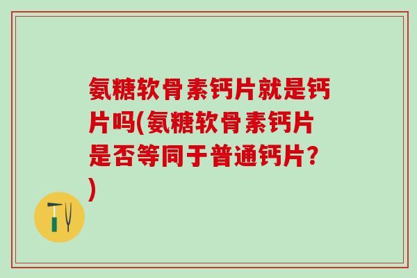 氨糖软骨素钙片就是钙片吗(氨糖软骨素钙片是否等同于普通钙片？)