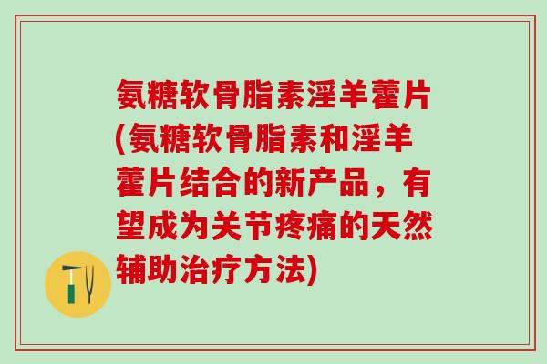 氨糖软骨脂素淫羊藿片(氨糖软骨脂素和淫羊藿片结合的新产品，有望成为关节疼痛的天然辅助治疗方法)