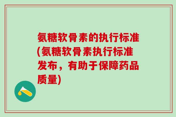 氨糖软骨素的执行标准(氨糖软骨素执行标准发布，有助于保障药品质量)