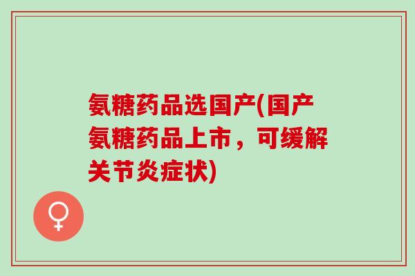 氨糖药品选国产(国产氨糖药品上市，可缓解关节炎症状)