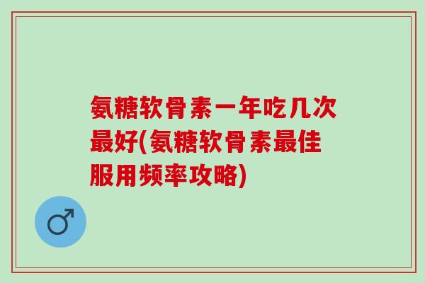 氨糖软骨素一年吃几次最好(氨糖软骨素最佳服用频率攻略)