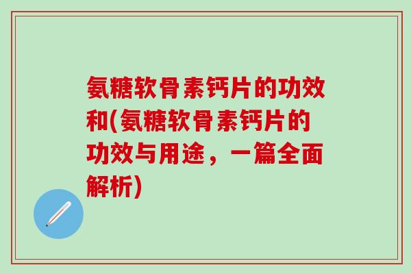 氨糖软骨素钙片的功效和(氨糖软骨素钙片的功效与用途,一篇全面解析) 氨糖软骨素钙片的功效和(氨糖软骨素钙片的功效与用途,一篇全面解析)