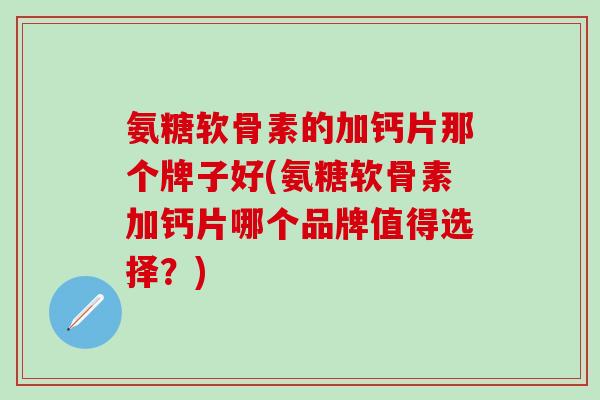 氨糖软骨素的加钙片那个牌子好(氨糖软骨素加钙片哪个品牌值得选择?) 氨糖软骨素的加钙片那个牌子好(氨糖软骨素加钙片哪个品牌值得选择?)