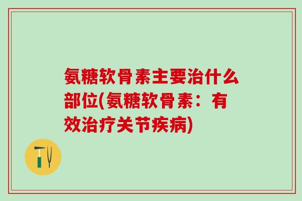 氨糖软骨素主要治什么部位(氨糖软骨素：有效治疗关节疾病)