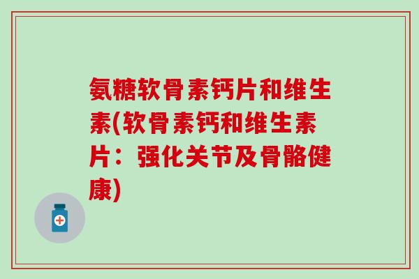 氨糖软骨素钙片和维生素(软骨素钙和维生素片：强化关节及骨骼健康)