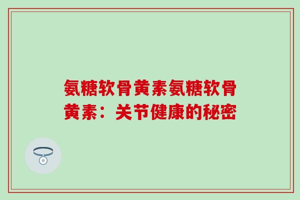 氨糖软骨黄素氨糖软骨黄素：关节健康的秘密