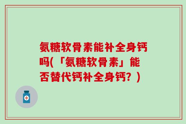 氨糖软骨素能补全身钙吗(「氨糖软骨素」能否替代钙补全身钙？)