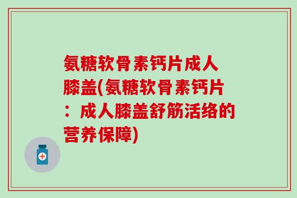 氨糖软骨素钙片成人 膝盖(氨糖软骨素钙片：成人膝盖舒筋活络的营养保障)