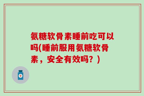 氨糖软骨素睡前吃可以吗(睡前服用氨糖软骨素，安全有效吗？)