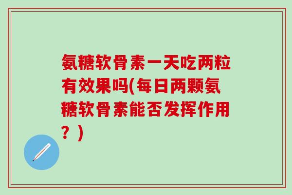 氨糖软骨素一天吃两粒有效果吗(每日两颗氨糖软骨素能否发挥作用？)