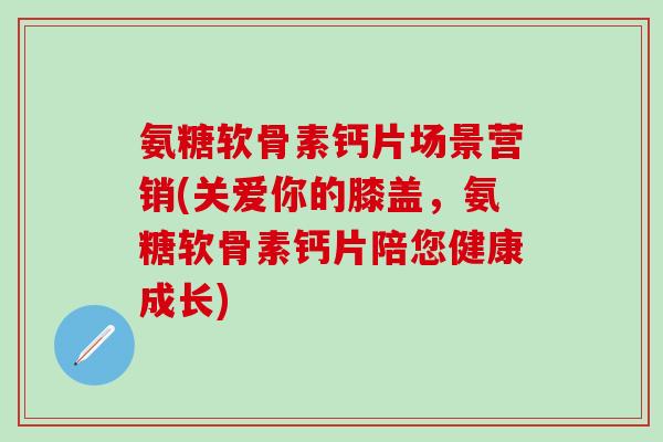 氨糖软骨素钙片场景营销(关爱你的膝盖，氨糖软骨素钙片陪您健康成长)