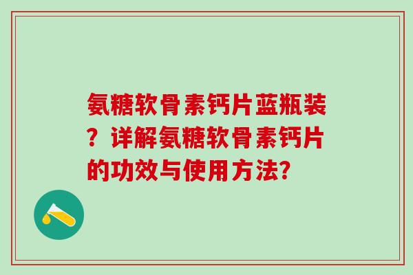 氨糖软骨素钙片蓝瓶装？详解氨糖软骨素钙片的功效与使用方法？