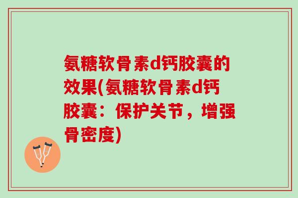 氨糖软骨素d钙胶囊的效果(氨糖软骨素d钙胶囊：保护关节，增强骨密度)