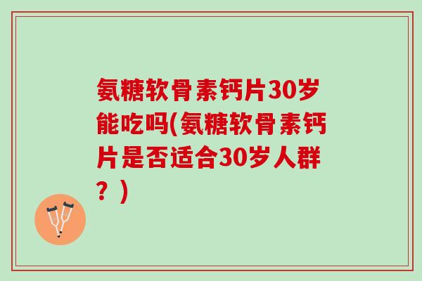 氨糖软骨素钙片30岁能吃吗(氨糖软骨素钙片是否适合30岁人群？)