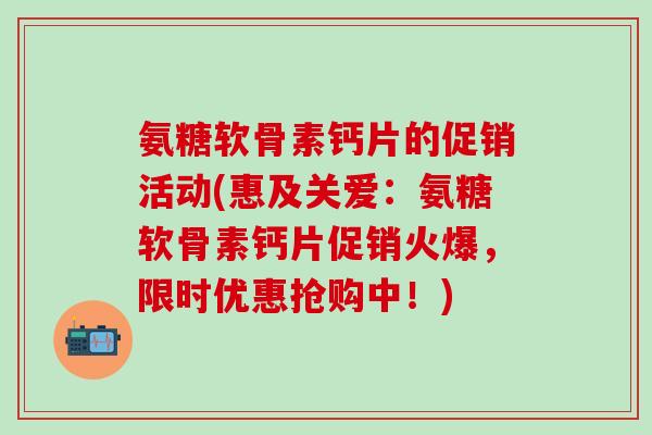 氨糖软骨素钙片的促销活动(惠及关爱：氨糖软骨素钙片促销火爆，限时优惠抢购中！)