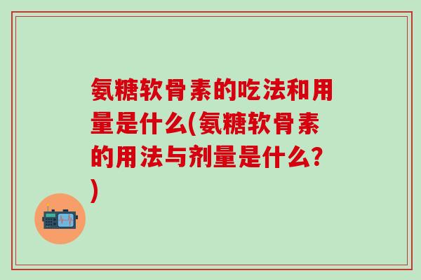 氨糖软骨素的吃法和用量是什么(氨糖软骨素的用法与剂量是什么？)