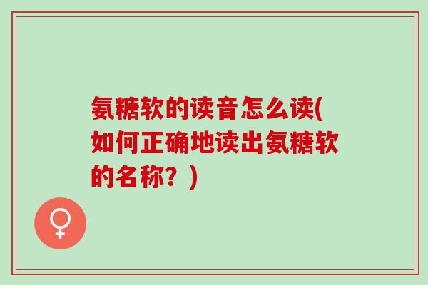 氨糖软的读音怎么读(如何正确地读出氨糖软的名称？)