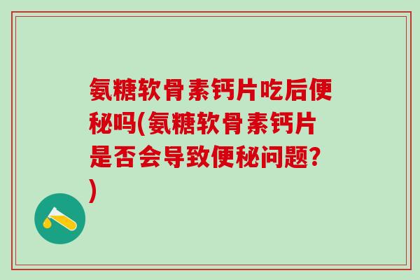 氨糖软骨素钙片吃后便秘吗(氨糖软骨素钙片是否会导致便秘问题？)
