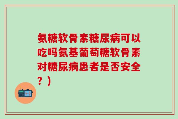 氨糖软骨素可以吃吗氨基葡萄糖软骨素对患者是否安全？)