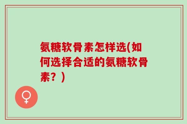氨糖软骨素怎样选(如何选择合适的氨糖软骨素？)