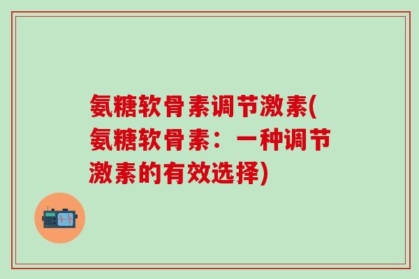 氨糖软骨素调节激素(氨糖软骨素：一种调节激素的有效选择)