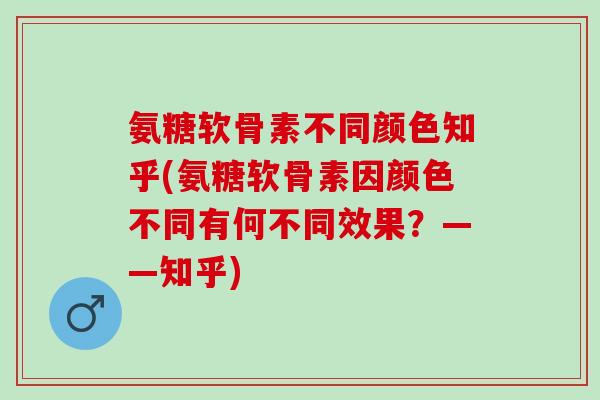 氨糖软骨素不同颜色知乎(氨糖软骨素因颜色不同有何不同效果？——知乎)