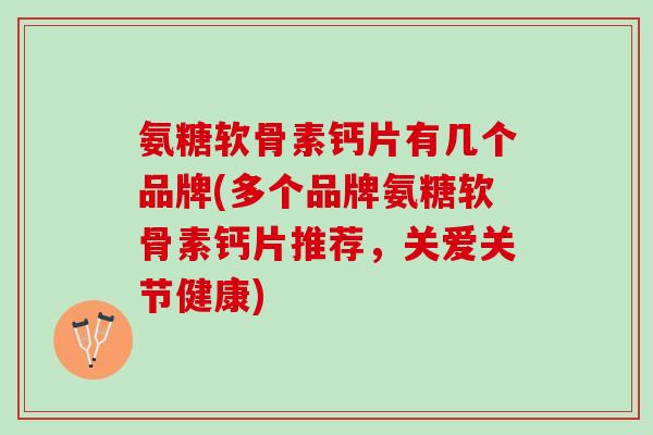 氨糖软骨素钙片有几个品牌(多个品牌氨糖软骨素钙片推荐，关爱关节健康)