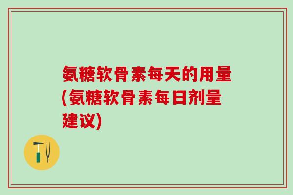 氨糖软骨素每天的用量(氨糖软骨素每日剂量建议)