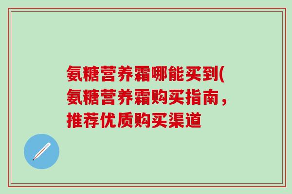 氨糖营养霜哪能买到(氨糖营养霜购买指南，推荐优质购买渠道