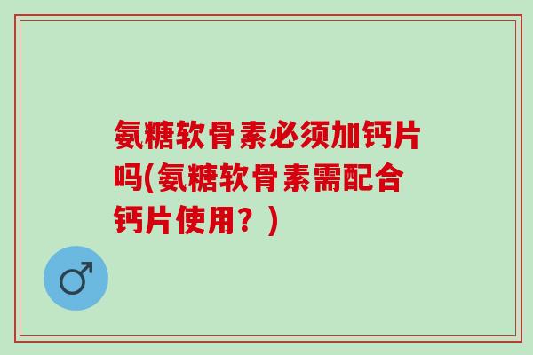氨糖软骨素必须加钙片吗(氨糖软骨素需配合钙片使用？)
