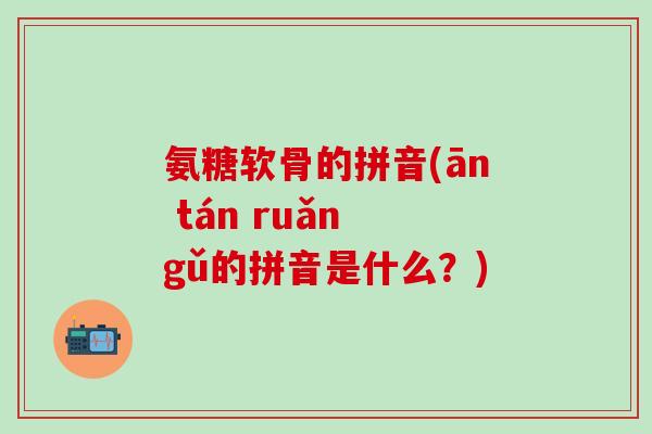 氨糖软骨的拼音(ān tán ruǎn gǔ的拼音是什么？)