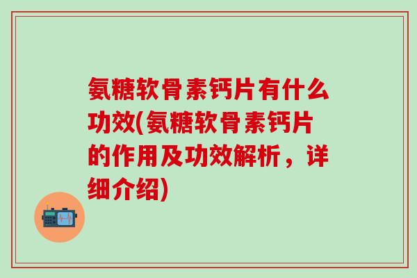 氨糖软骨素钙片有什么功效(氨糖软骨素钙片的作用及功效解析,详细介绍) 氨糖软骨素钙片有什么功效(氨糖软骨素钙片的作用及功效解析,详细介绍)