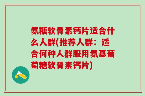氨糖软骨素钙片适合什么人群(推荐人群：适合何种人群服用氨基葡萄糖软骨素钙片)