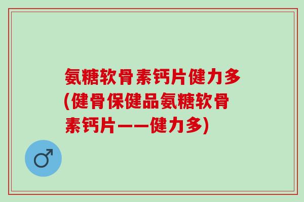 氨糖软骨素钙片健力多(健骨保健品氨糖软骨素钙片——健力多)