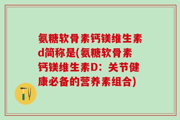 氨糖软骨素钙镁维生素d简称是(氨糖软骨素钙镁维生素D：关节健康必备的营养素组合)