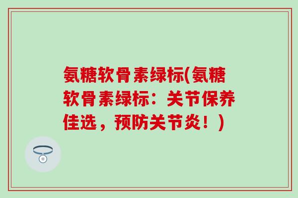 氨糖软骨素绿标(氨糖软骨素绿标：关节保养佳选，预防关节炎！)