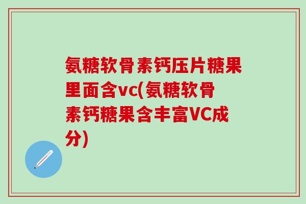 氨糖软骨素钙压片糖果里面含vc(氨糖软骨素钙糖果含丰富VC成分) 氨糖软骨素钙压片糖果里面含vc(氨糖软骨素钙糖果含丰富VC成分)