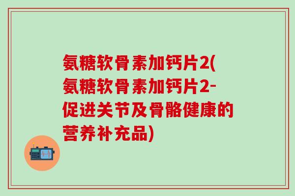 氨糖软骨素加钙片2(氨糖软骨素加钙片2-促进关节及骨骼健康的营养补充品)