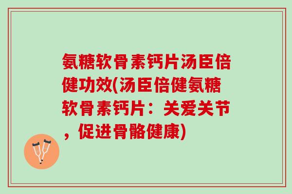 氨糖软骨素钙片汤臣倍健功效(汤臣倍健氨糖软骨素钙片：关爱关节，促进骨骼健康)