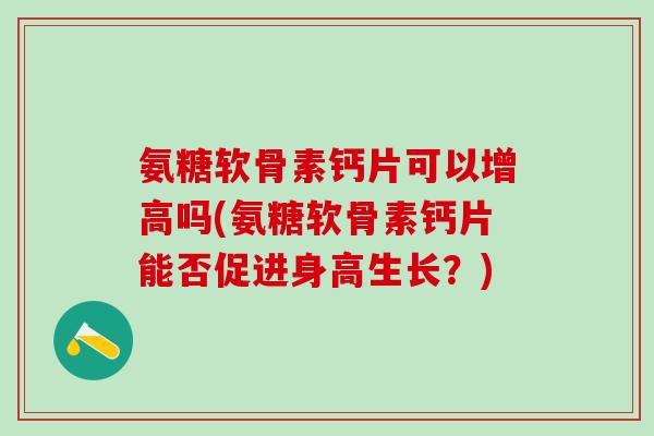 氨糖软骨素钙片可以增高吗(氨糖软骨素钙片能否促进身高生长？)
