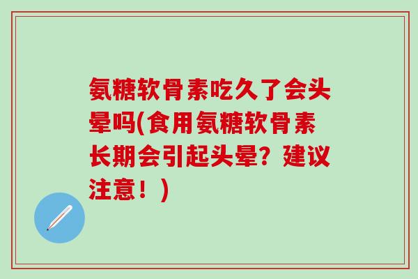 氨糖软骨素吃久了会头晕吗(食用氨糖软骨素长期会引起头晕？建议注意！)
