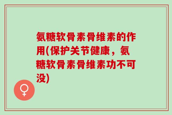 氨糖软骨素骨维素的作用(保护关节健康,氨糖软骨素骨维素功不可没) 氨糖软骨素骨维素的作用(保护关节健康,氨糖软骨素骨维素功不可没)