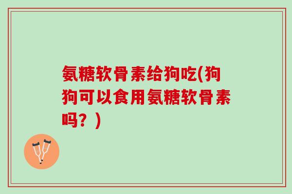 氨糖软骨素给狗吃(狗狗可以食用氨糖软骨素吗？)