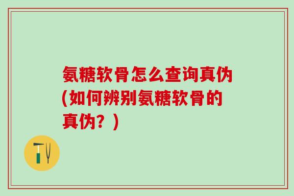 氨糖软骨怎么查询真伪(如何辨别氨糖软骨的真伪？)