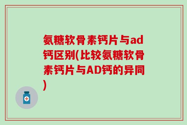 氨糖软骨素钙片与ad钙区别(比较氨糖软骨素钙片与AD钙的异同)