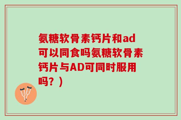 氨糖软骨素钙片和ad可以同食吗氨糖软骨素钙片与AD可同时服用吗？)