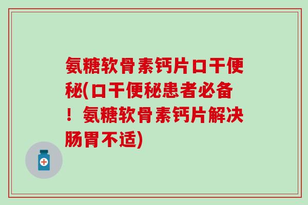 氨糖软骨素钙片口干便秘(口干便秘患者必备！氨糖软骨素钙片解决肠胃不适)