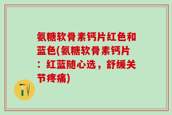 氨糖软骨素钙片红色和蓝色(氨糖软骨素钙片：红蓝随心选，舒缓关节疼痛)