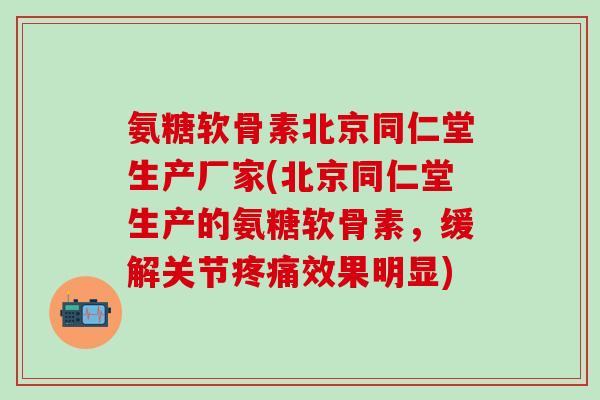 氨糖软骨素北京同仁堂生产厂家(北京同仁堂生产的氨糖软骨素，缓解关节疼痛效果明显)
