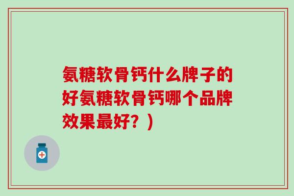 氨糖软骨钙什么牌子的好氨糖软骨钙哪个品牌效果最好？)